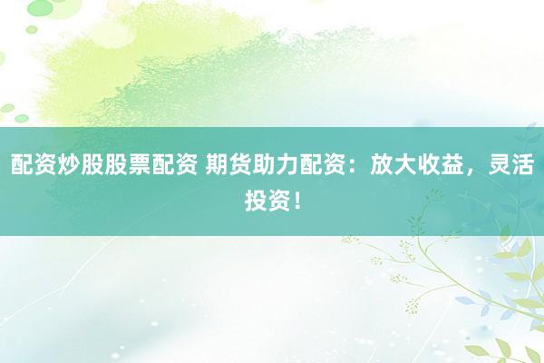 配资炒股股票配资 期货助力配资：放大收益，灵活投资！