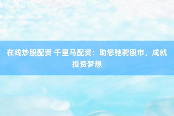 在线炒股配资 千里马配资：助您驰骋股市，成就投资梦想