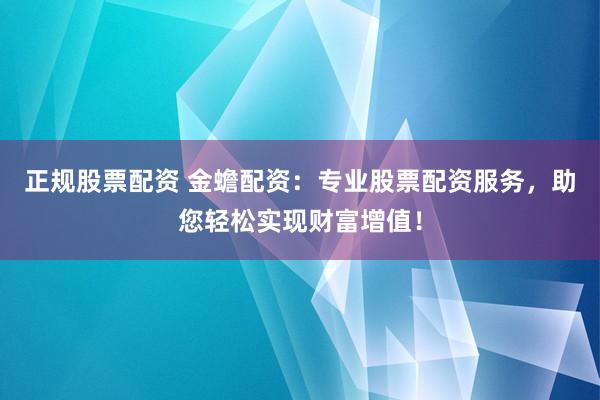 正规股票配资 金蟾配资：专业股票配资服务，助您轻松实现财富增值！
