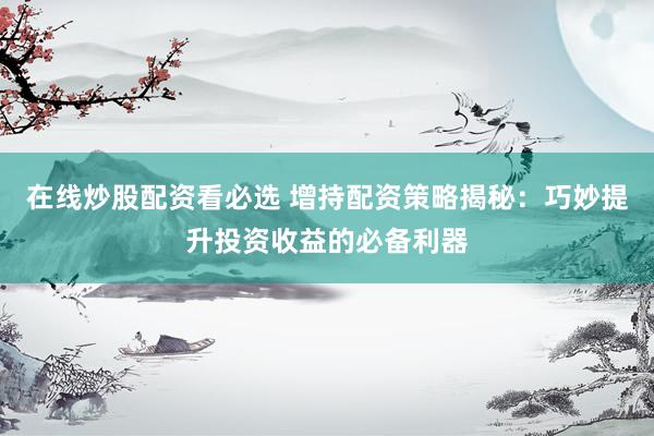 在线炒股配资看必选 增持配资策略揭秘：巧妙提升投资收益的必备利器