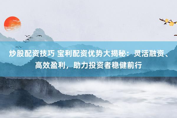 炒股配资技巧 宝利配资优势大揭秘：灵活融资、高效盈利，助力投资者稳健前行