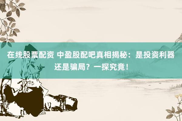 在线股票配资 中盈股配吧真相揭秘：是投资利器还是骗局？一探究竟！