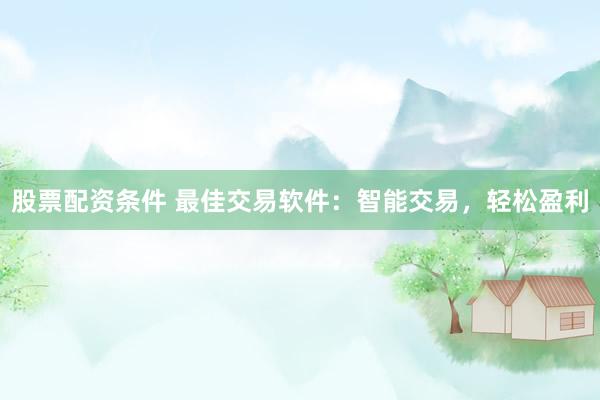 股票配资条件 最佳交易软件：智能交易，轻松盈利
