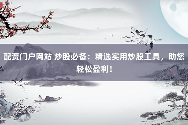 配资门户网站 炒股必备：精选实用炒股工具，助您轻松盈利！