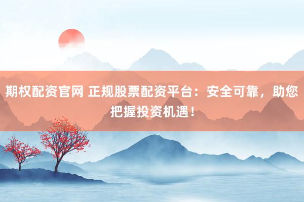 期权配资官网 正规股票配资平台：安全可靠，助您把握投资机遇！