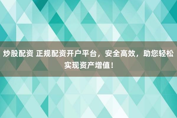 炒股配资 正规配资开户平台，安全高效，助您轻松实现资产增值！