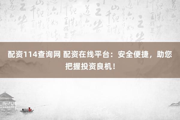 配资114查询网 配资在线平台：安全便捷，助您把握投资良机！
