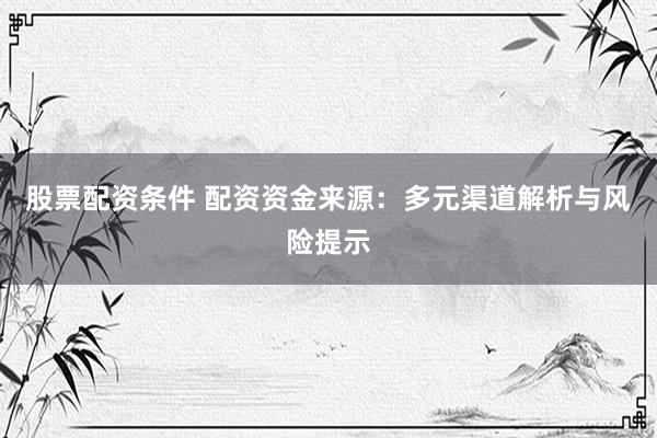 股票配资条件 配资资金来源：多元渠道解析与风险提示