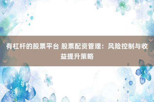 有杠杆的股票平台 股票配资管理：风险控制与收益提升策略