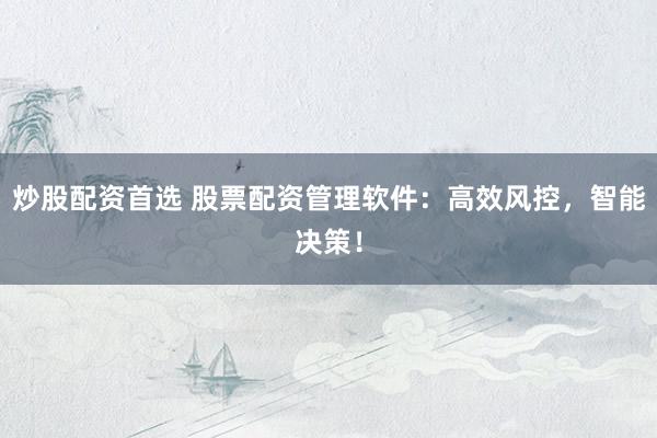 炒股配资首选 股票配资管理软件：高效风控，智能决策！