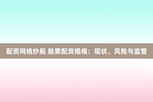 配资网络炒股 股票配资规模：现状、风险与监管