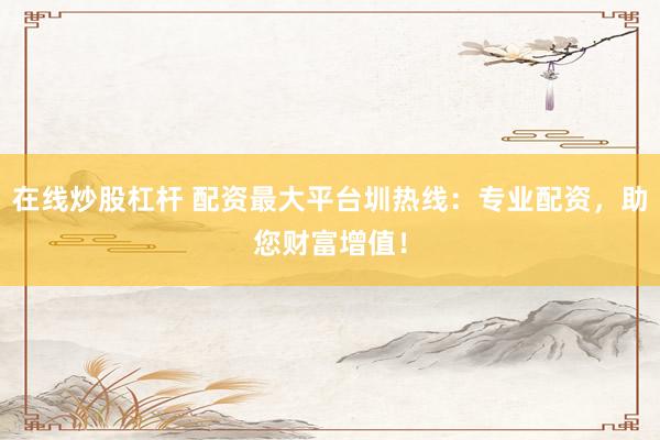 在线炒股杠杆 配资最大平台圳热线：专业配资，助您财富增值！