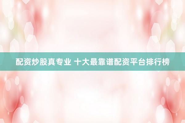 配资炒股真专业 十大最靠谱配资平台排行榜