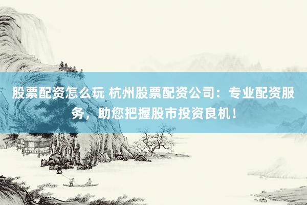 股票配资怎么玩 杭州股票配资公司：专业配资服务，助您把握股市投资良机！