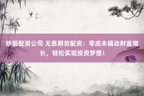 炒股配资公司 无息期货配资：零成本撬动财富增长，轻松实现投资梦想！