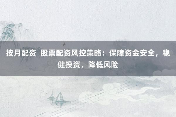 按月配资  股票配资风控策略：保障资金安全，稳健投资，降低风险