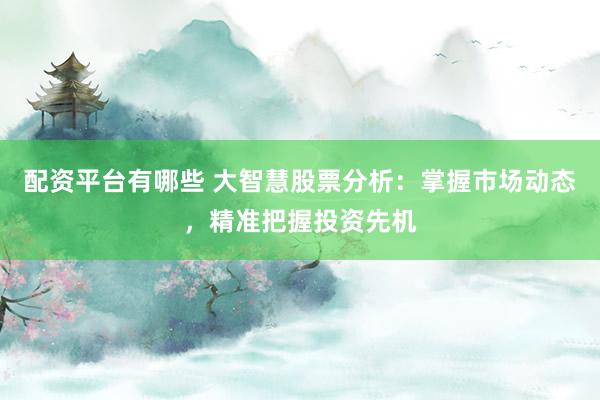 配资平台有哪些 大智慧股票分析：掌握市场动态，精准把握投资先机