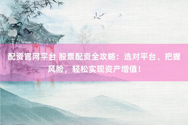 配资官网平台 股票配资全攻略：选对平台、把握风险，轻松实现资产增值！