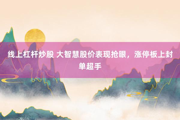 线上杠杆炒股 大智慧股价表现抢眼，涨停板上封单超手