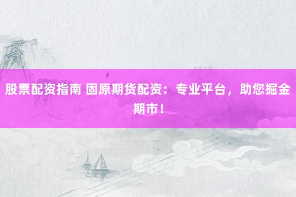 股票配资指南 固原期货配资：专业平台，助您掘金期市！