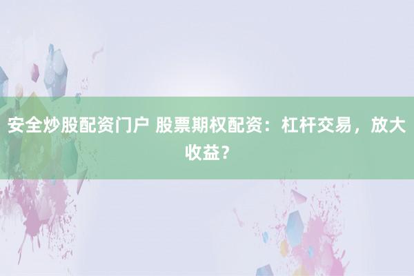 安全炒股配资门户 股票期权配资：杠杆交易，放大收益？
