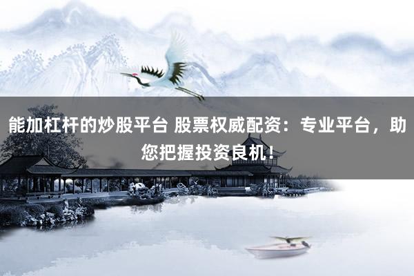 能加杠杆的炒股平台 股票权威配资：专业平台，助您把握投资良机！