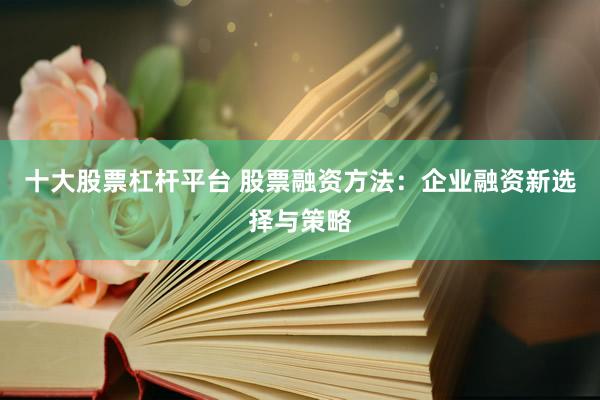 十大股票杠杆平台 股票融资方法：企业融资新选择与策略