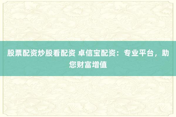 股票配资炒股看配资 卓信宝配资：专业平台，助您财富增值