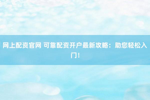 网上配资官网 可靠配资开户最新攻略：助您轻松入门！