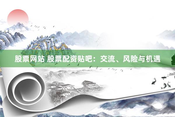 股票网站 股票配资贴吧：交流、风险与机遇