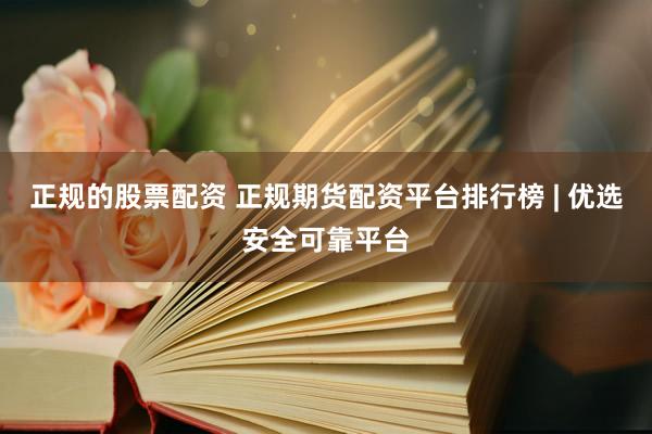正规的股票配资 正规期货配资平台排行榜 | 优选安全可靠平台