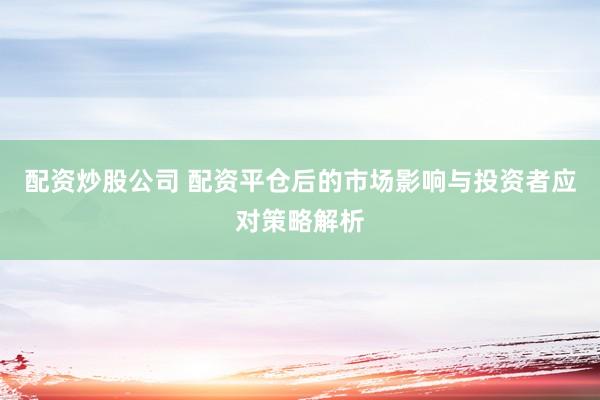 配资炒股公司 配资平仓后的市场影响与投资者应对策略解析