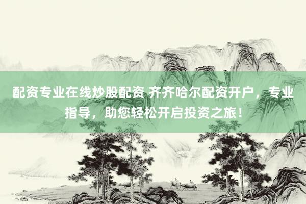 配资专业在线炒股配资 齐齐哈尔配资开户，专业指导，助您轻松开启投资之旅！