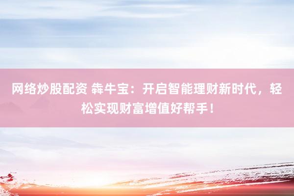 网络炒股配资 犇牛宝：开启智能理财新时代，轻松实现财富增值好帮手！