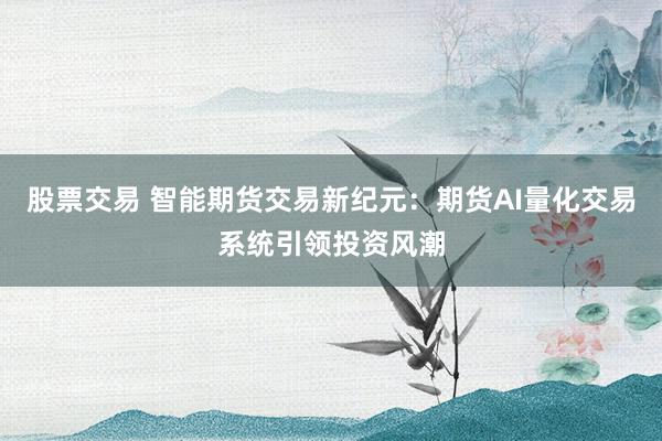 股票交易 智能期货交易新纪元：期货AI量化交易系统引领投资风潮