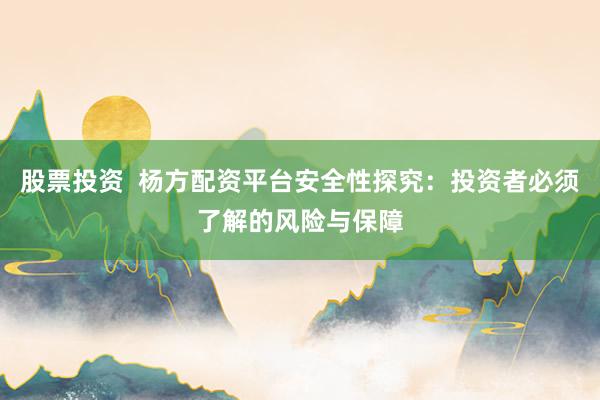股票投资  杨方配资平台安全性探究：投资者必须了解的风险与保障