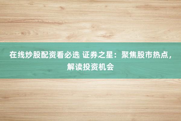 在线炒股配资看必选 证券之星：聚焦股市热点，解读投资机会