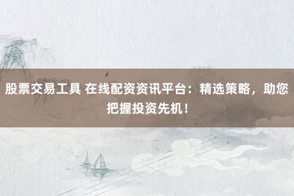 股票交易工具 在线配资资讯平台：精选策略，助您把握投资先机！