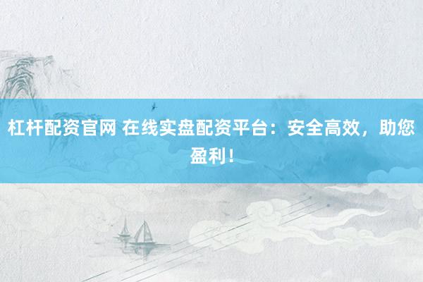 杠杆配资官网 在线实盘配资平台：安全高效，助您盈利！