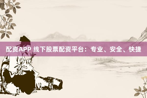 配资APP 线下股票配资平台：专业、安全、快捷