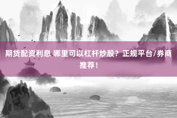 期货配资利息 哪里可以杠杆炒股？正规平台/券商推荐！