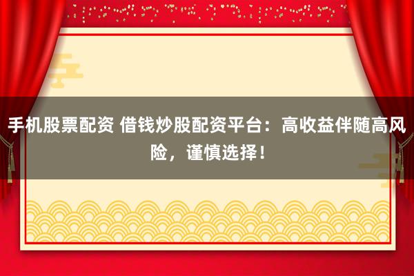 手机股票配资 借钱炒股配资平台：高收益伴随高风险，谨慎选择！