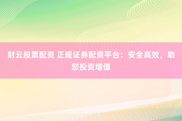 财云股票配资 正规证券配资平台：安全高效，助您投资增值