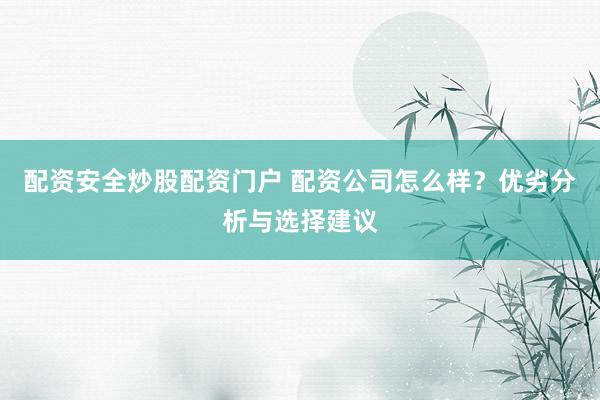 配资安全炒股配资门户 配资公司怎么样？优劣分析与选择建议
