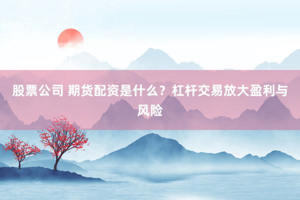 股票公司 期货配资是什么？杠杆交易放大盈利与风险