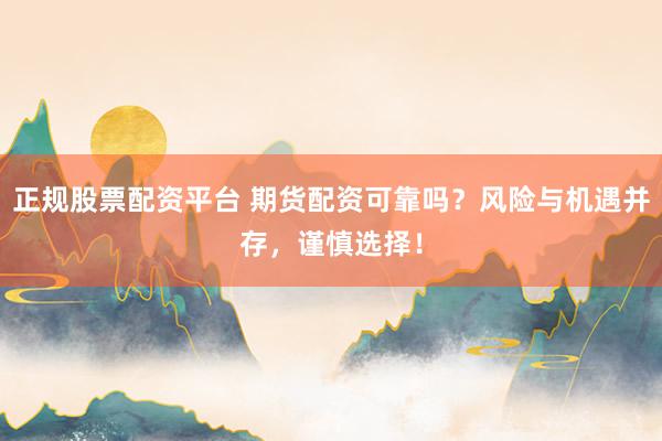 正规股票配资平台 期货配资可靠吗？风险与机遇并存，谨慎选择！