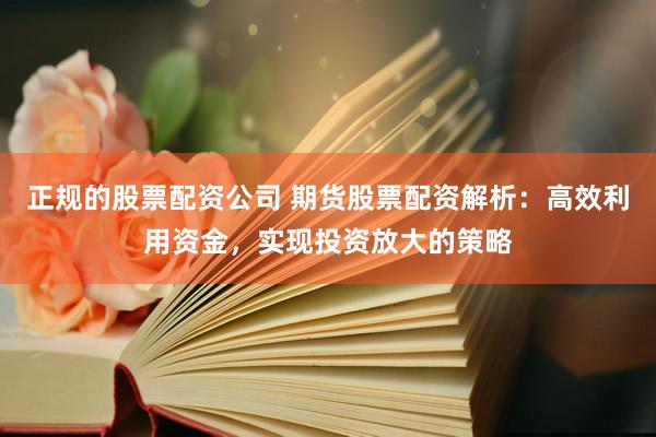 正规的股票配资公司 期货股票配资解析：高效利用资金，实现投资放大的策略