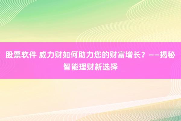 股票软件 威力财如何助力您的财富增长？——揭秘智能理财新选择