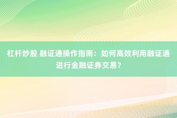 杠杆炒股 融证通操作指南：如何高效利用融证通进行金融证券交易？