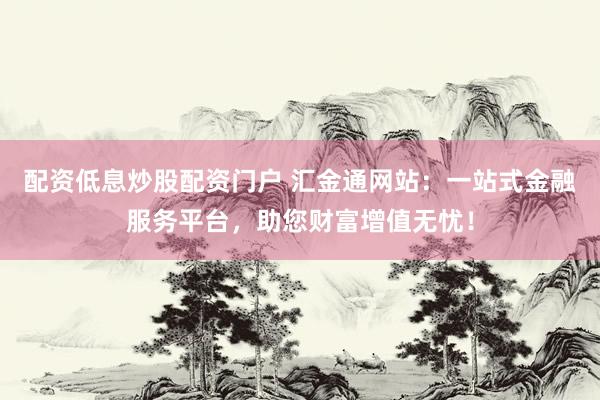 配资低息炒股配资门户 汇金通网站：一站式金融服务平台，助您财富增值无忧！